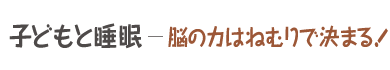 子どもと睡眠　-脳の力はねむりで決まる！