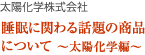 太陽化学株式会社　睡眠に関わる話題の商品について ～太陽化学編～